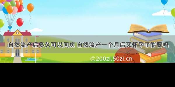 自然流产后多久可以同房 自然流产一个月后又怀孕了能要吗