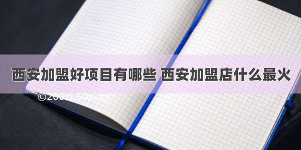 西安加盟好项目有哪些 西安加盟店什么最火