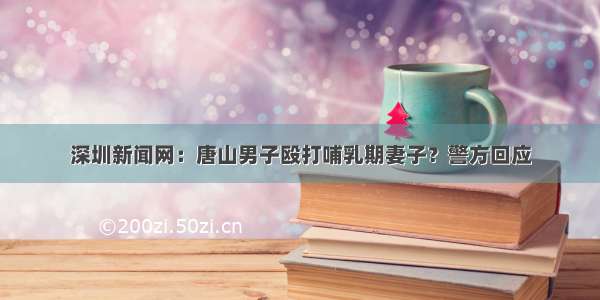 深圳新闻网：唐山男子殴打哺乳期妻子？警方回应