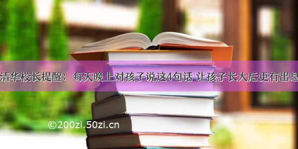 清华校长提醒：每天晚上对孩子说这4句话 让孩子长大后更有出息