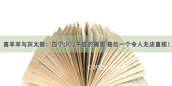 喜羊羊与灰太狼：四个少儿不宜的画面 最后一个令人无法直视！