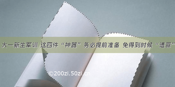 大一新生军训 这四件“神器”务必提前准备 免得到时候“遭罪”