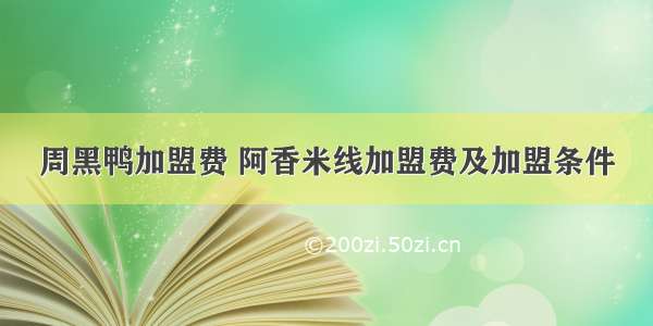 周黑鸭加盟费 阿香米线加盟费及加盟条件