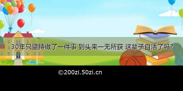 30年只坚持做了一件事 到头来一无所获 这辈子白活了吗？