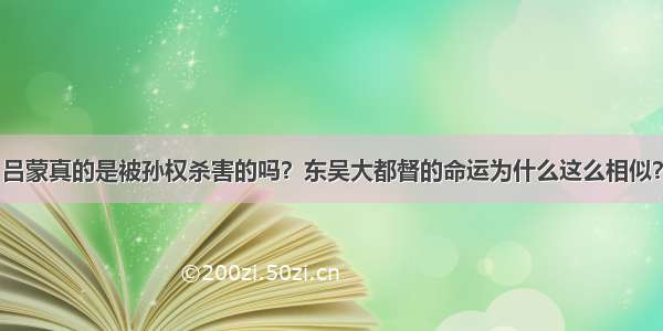 吕蒙真的是被孙权杀害的吗？东吴大都督的命运为什么这么相似？