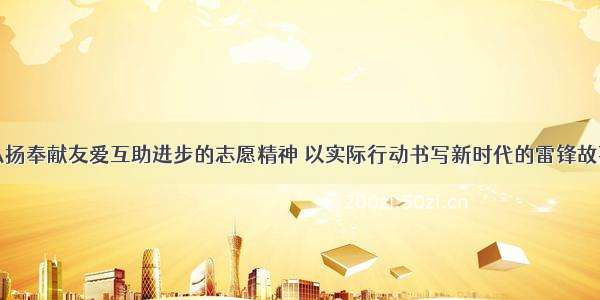 弘扬奉献友爱互助进步的志愿精神 以实际行动书写新时代的雷锋故事