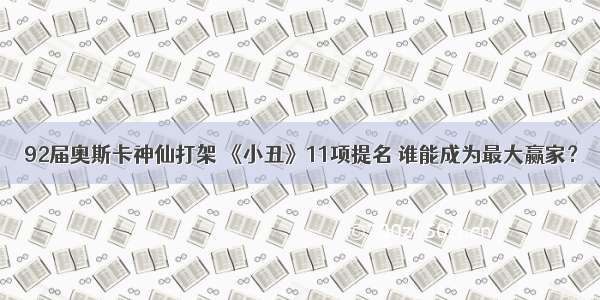 92届奥斯卡神仙打架 《小丑》11项提名 谁能成为最大赢家？