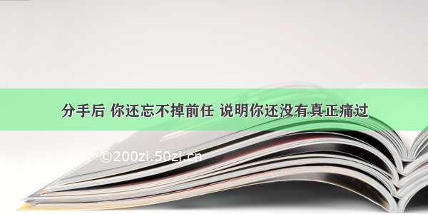 分手后 你还忘不掉前任 说明你还没有真正痛过