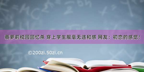 蔡萝莉校园回忆杀 穿上学生服毫无违和感 网友：初恋的感觉！