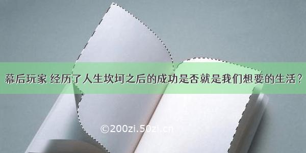 幕后玩家 经历了人生坎坷之后的成功是否就是我们想要的生活？