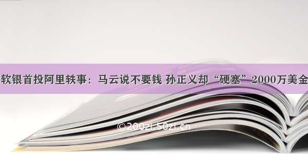 软银首投阿里轶事：马云说不要钱 孙正义却“硬塞”2000万美金