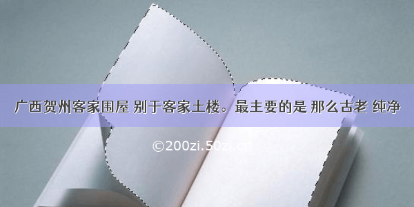 广西贺州客家围屋 别于客家土楼。最主要的是 那么古老 纯净