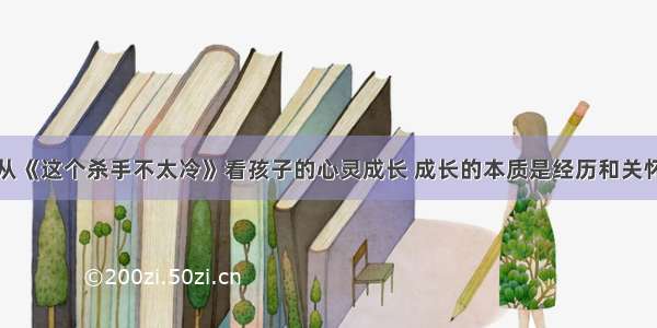 从《这个杀手不太冷》看孩子的心灵成长 成长的本质是经历和关怀