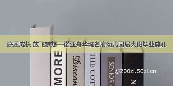 感恩成长 放飞梦想—诺亚舟华城名府幼儿园届大班毕业典礼