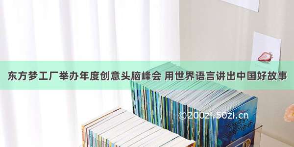东方梦工厂举办年度创意头脑峰会 用世界语言讲出中国好故事