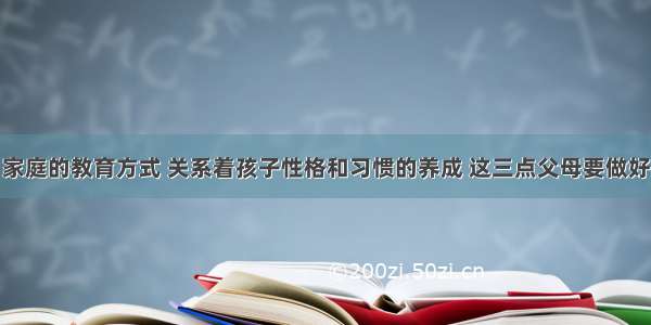 家庭的教育方式 关系着孩子性格和习惯的养成 这三点父母要做好