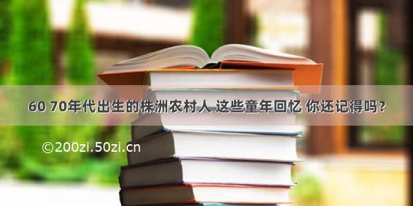 60 70年代出生的株洲农村人 这些童年回忆 你还记得吗？