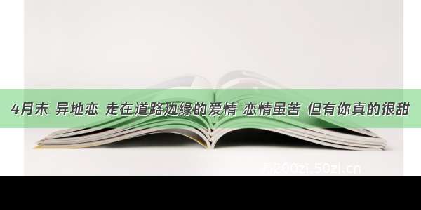 4月末 异地恋 走在道路边缘的爱情 恋情虽苦 但有你真的很甜