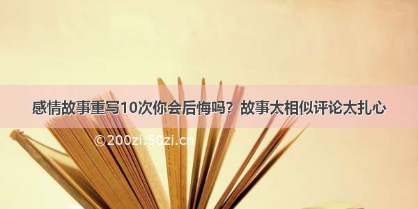 感情故事重写10次你会后悔吗？故事太相似评论太扎心