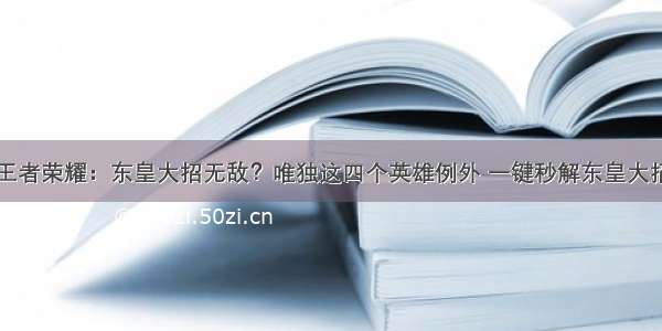 王者荣耀：东皇大招无敌？唯独这四个英雄例外 一键秒解东皇大招