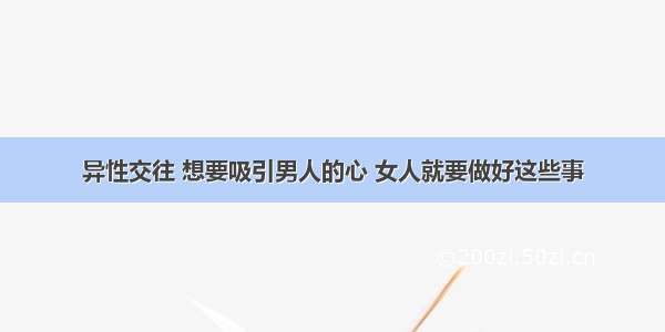 异性交往 想要吸引男人的心 女人就要做好这些事