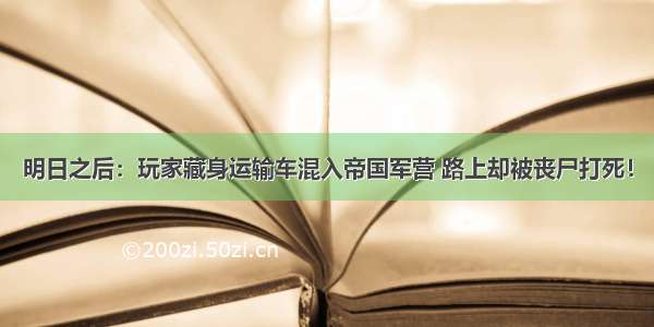 明日之后：玩家藏身运输车混入帝国军营 路上却被丧尸打死！