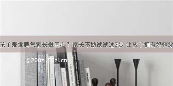 孩子爱发脾气家长很闹心？家长不妨试试这3步 让孩子拥有好情绪