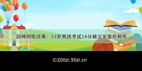 回味历史往事：13岁男孩考试18分被父亲意外刺死