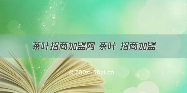 茶叶招商加盟网 茶叶 招商加盟