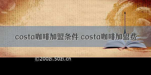 costa咖啡加盟条件 costa咖啡加盟费