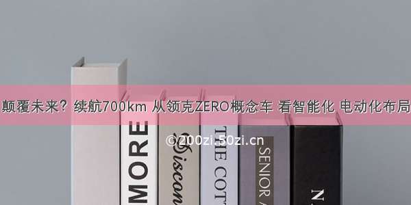 颠覆未来？续航700km 从领克ZERO概念车 看智能化 电动化布局