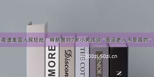 圣诞夜遭美国人民狂批！特朗普对7岁小男孩说“圣诞老人不是真的”……