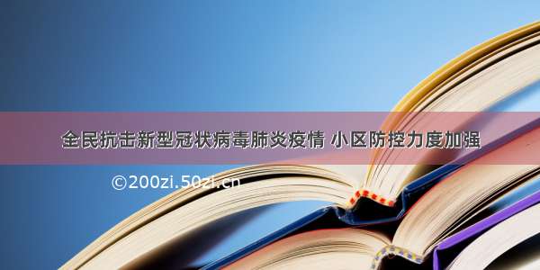 全民抗击新型冠状病毒肺炎疫情 小区防控力度加强