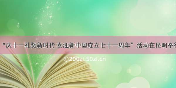 “庆十一礼赞新时代 喜迎新中国成立七十一周年”活动在昆明举行