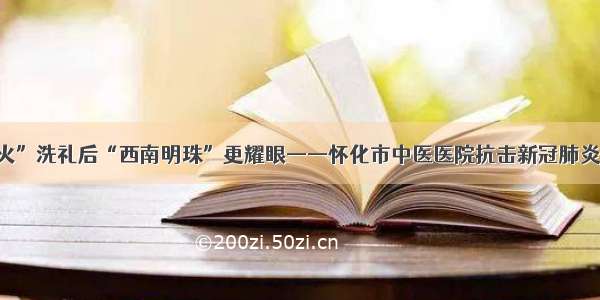 抗疫“战火”洗礼后“西南明珠”更耀眼——怀化市中医医院抗击新冠肺炎疫情纪实