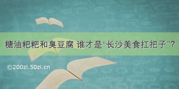 糖油粑粑和臭豆腐 谁才是“长沙美食扛把子”？