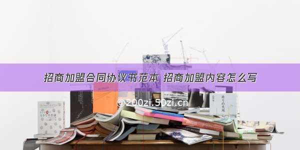 招商加盟合同协议书范本 招商加盟内容怎么写