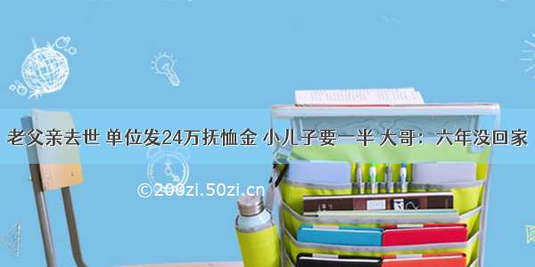 老父亲去世 单位发24万抚恤金 小儿子要一半 大哥：六年没回家