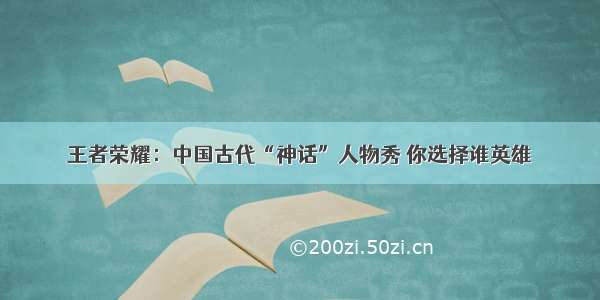 王者荣耀：中国古代“神话”人物秀 你选择谁英雄