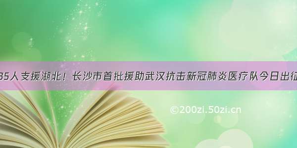 35人支援湖北！长沙市首批援助武汉抗击新冠肺炎医疗队今日出征