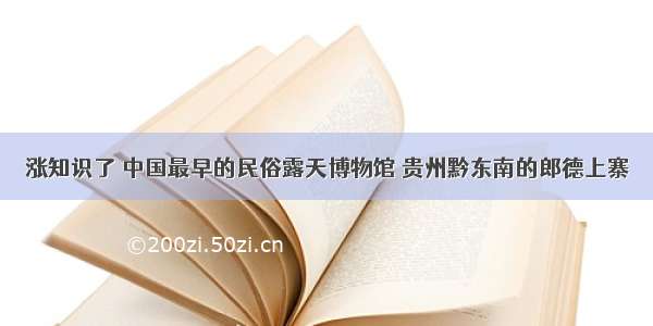 涨知识了 中国最早的民俗露天博物馆 贵州黔东南的郎德上寨