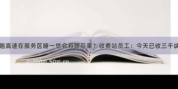 跑高速在服务区睡一觉会有啥后果？收费站员工：今天已收三千块