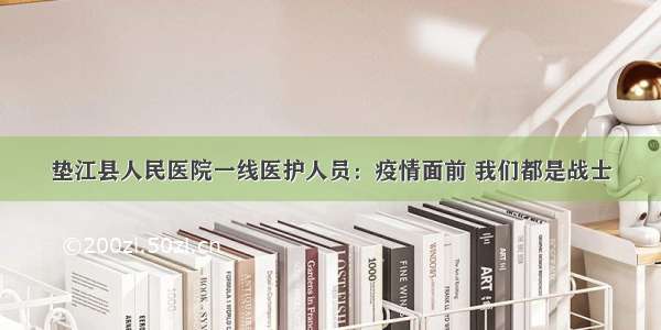 垫江县人民医院一线医护人员：疫情面前 我们都是战士