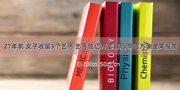 27年前 女子收留3个乞丐 乞丐成亿万富翁后 带百万谢金来报答