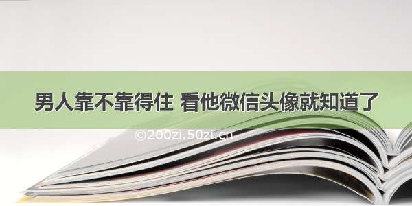 男人靠不靠得住 看他微信头像就知道了