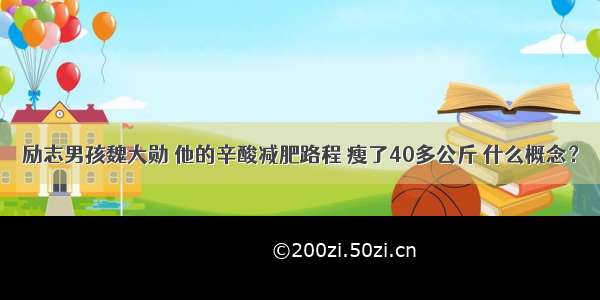 励志男孩魏大勋 他的辛酸减肥路程 瘦了40多公斤 什么概念？