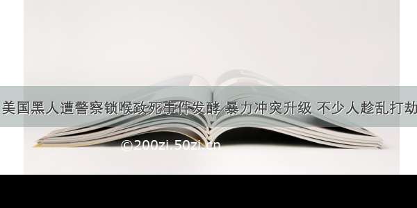 美国黑人遭警察锁喉致死事件发酵 暴力冲突升级 不少人趁乱打劫