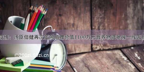 抗击疫情！汤臣倍健再次定向捐赠价值1100万元营养物资驰援一线医护人员