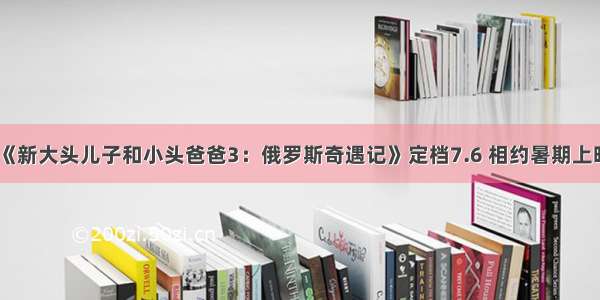 《新大头儿子和小头爸爸3：俄罗斯奇遇记》定档7.6 相约暑期上映