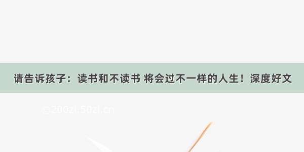 请告诉孩子：读书和不读书 将会过不一样的人生！深度好文